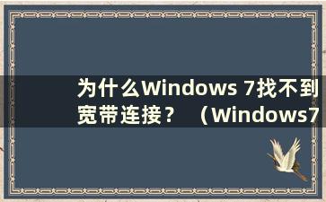 为什么Windows 7找不到宽带连接？ （Windows7宽带连接找不到设备）